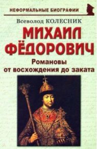 Михаил Федорович. Романовы от восхождения до заката / Колесник Всеволод Иванович