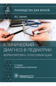 Клинический диагноз в педиатрии. Формулировка, классификации / Сергеев Юрий Степанович