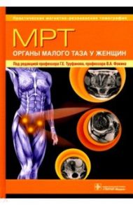 МРТ. Органы малого таза у женщин. Руководство для врачей / Труфанов Геннадий Евгеньевич, Ефимцева Александр Юрьевич, Фокин Владимир Александрович, Грищенков Александр Сергеевич