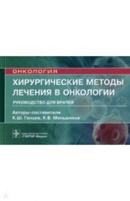 Хирургические методы лечения в онкологии. Руководство для врачей / Ганцев Камиль Шамилевич, Меньшиков Константин Викторович