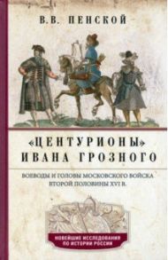 Центурионы Ивана Грозного. Воеводы и головы XVI в. / Пенской Виталий Викторович