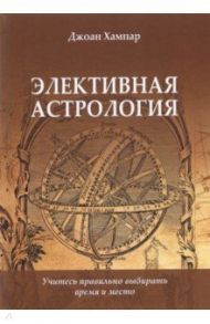 Элективная астрология. Учитесь правильно выбирать время и место / Хампар Джоан