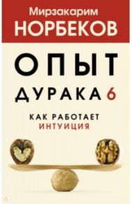 Опыт дурака 6. Как работает интуиция / Норбеков Мирзакарим Санакулович