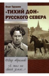 "Тихий Дон" русского Севера. Фёдор Абрамов: " Я жил на своей земле..." / Трушин Олег Дмитриевич