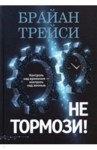 Не тормози! Контроль над временем — контроль над жизнью / Трейси Брайан