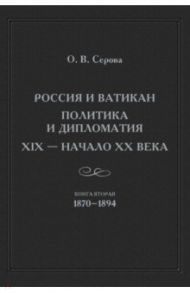 Россия и Ватикан. Политика и дипломатия. XIX - начало XX в. Книга 2. 1870-1894 / Серова Ольга Васильевна