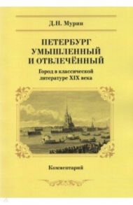 Петербург умышленный и отвлеченный. Город в классической литературе ХIХ века. Комментарий / Мурин Дмитрий Николаевич