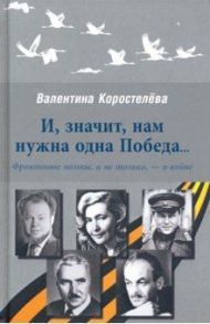 И, значит, нам нужна одна Победа... Фронтовые поэты, и не только, - о войне / Коростелёва Валентина Абрамовна