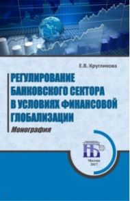 Регулирование банковского сектора в условиях финансовой глобализации. Монография / Кругликова Елена Витальевна