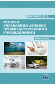 Модели управления лечебно-профилактическими учреждениями. Монография / Костырин Евгений Вячеславович