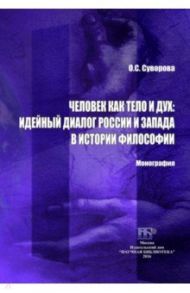 Человек как тело и дух. Идейный диалог России и Запада в истории философии. Монография / Суворова Ольга Семеновна