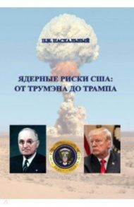 Ядерные риски США. От Трумэна до Трампа. Монография / Пасхальный Петр Иванович