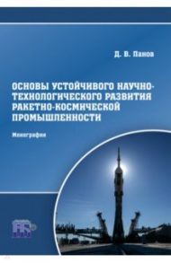 Основы устойчивого научно-технологического развития ракетно-космической промышленности. Монография / Панов Дмитрий Витальевич