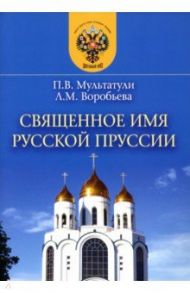 Священное имя русской Пруссии / Мультатули Петр Валентинович, Воробьева Людмила Михайловна