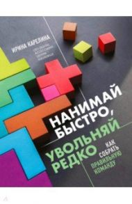 Нанимай быстро, увольняй редко. Как собрать правильную команду / Карелина Ирина Юрьевна