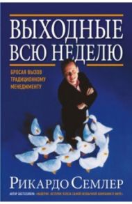 Выходные всю неделю. Бросая вызов традиционному менеджменту / Семлер Рикардо