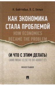 Как экономика стала проблемой (и что с этим делать) / Байттебье Коэн, Белых Владимир Сергеевич