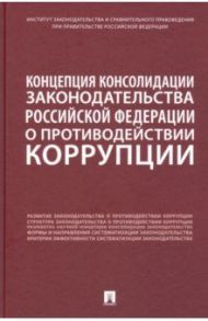 Концепция консолидации законодательства Российской Федерации о противодействии коррупции / Абрамова Александра Ивановна, Дорская Александра Андреевна, Залоило Максим Викторович