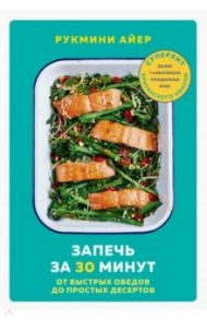 Запечь за 30 минут. От быстрых обедов до простых десертов / Айер Рукмини
