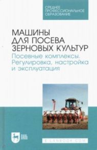 Машины для посева зерновых культур. Посевные комплексы. Регулировка, настройка и эксплуатация / Валиев Айрат Расимович, Зиганшин Булат Гусманович, Дмитриев Андрей Владимирович