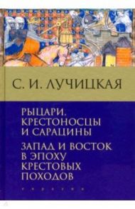 Рыцари, крестоносцы и сарацины. Запад и Восток в эпоху крестовых походов / Лучицкая Светлана Игоревна