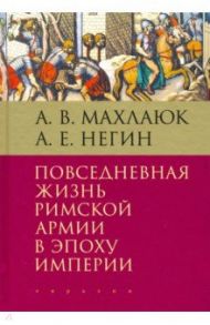 Повседневная жизнь римской армии в эпоху Империи. Монография / Махлаюк Александр Валентинович, Негин Андрей Евгеньевич