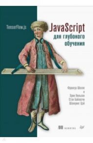 JavaScript для глубокого обучения. TensorFlow.js / Шолле Франсуа, Нильсон Эрик, Байлесчи Стэн, Цэй Шэнкуинг