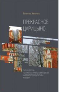 Прекрасное Царицыно. Путеводитель по архитектурным памятникам императорской усадьбы XVIII века / Хворых Татьяна Олеговна