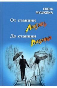 От станция Любовь до станции Разлука. 47 интервью о семье / Мушкина Елена Романовна