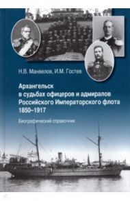 Архангельск в судьбах офицеров и адмиралов Российского Императорского флота 1850-1917 / Манвелов Николай Владимирович, Гостев Игорь