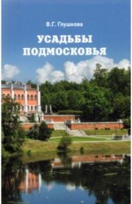 Усадьбы Подмосковья. История. Владельцы. Жители. Архитектура / Глушкова Вера Георгиевна