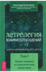 Астрология взаимоотношений. Ключ к пониманию друг друга. Т.I. Знаки зодиака и классическая синастрия / Колесников Александр Геннадьевич