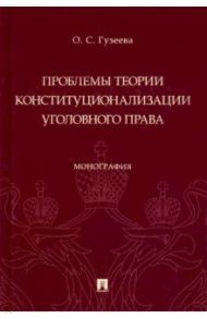 Проблемы теории конституционализации уголовного права. Монография / Гузеева Ольга Сергеевна