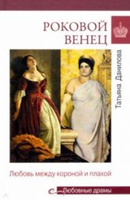 Роковой венец. Любовь между короной и плахой / Данилова Татьяна Николаевна