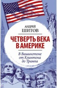 Четверть века в Америке. В Вашингтоне от Клинтона до Трампа / Шитов Андрей Константинович