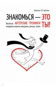 Знакомься - это ты! Веселые актерские тренинги владения своими эмоциями, речью, телом / Егорова Ирина