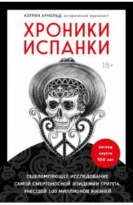 Хроники испанки. Ошеломляющее исследование самой смертоносной эпидемии гриппа, унесшей 100 миллионов / Арнольд Кэтрин