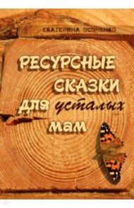 Ресурсные сказки для усталых мам / Осоченко Екатерина Викторовна