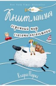 Книтландия. Огромный мир глазами вязальщицы / Паркс Клара