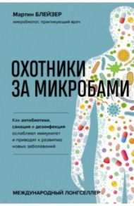 Охотники за микробами. Как антибиотики, санация и дезинфекция ослабляют иммунитет и приводят / Блейзер Мартин