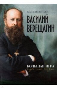 Василий Верещагин. Большая игра. Страницы жизни / Аксентьев Сергей Терентьевич