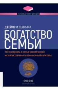 Богатство семьи. Как сохранить в семье человеческий, интеллектуальный и финансовый капиталы / Хьюз-мл. Джеймс И.