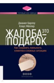 Жалоба - это подарок. Как сохранить лояльность клиентов в сложных ситуациях / Барлоу Джанелл, Меллер Клаус