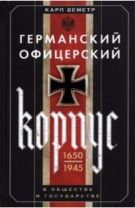 Германский офицерский корпус в обществе и государстве. 1650-1945 гг. / Деметр Карл