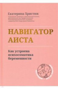 Навигатор Аиста. Как устроена психосоматика беременности / Христюк Екатерина Сергеевна