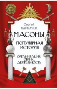 Масоны. Популярная история. Организация, облик, деятельность / Карпачев Сергей Павлович