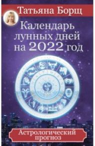 Календарь лунных дней на 2022 год. Астрологический прогноз / Борщ Татьяна