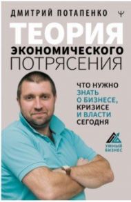 Теория экономического потрясения. Что нужно знать о бизнесе, кризисе и власти сегодня / Потапенко Дмитрий Валерьевич