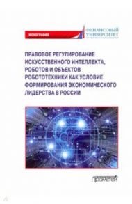 Правовое регулирование искусственного интеллекта, роботов и объектов робототехники. Монография / Попова Анна Владиславовна, Ручкина Гульнара Флюровна, Демченко Максим Владимирович