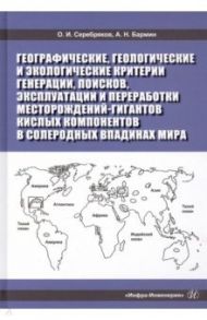 Географические, геологические и экологические критерии генерации, поисков, эксплуатации / Серебряков Олег Иванович, Бармин Александр Николаевич